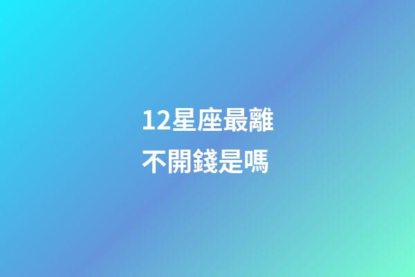 12星座最離不開錢是嗎-第1張-星座運勢-玄機派