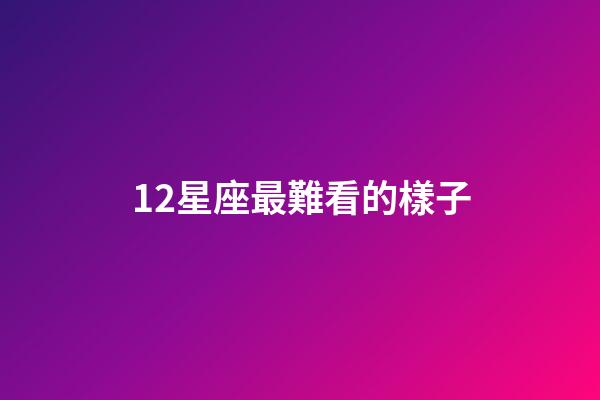 12星座最難看的樣子-第1張-星座運(yùn)勢(shì)-玄機(jī)派