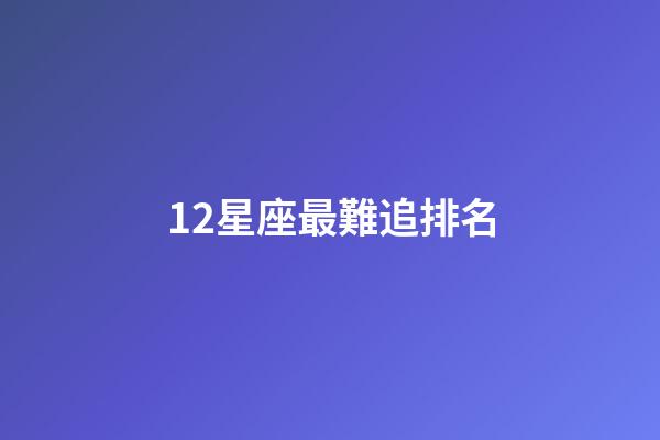 12星座最難追排名-第1張-星座運勢-玄機派