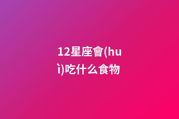 12星座會(huì)吃什么食物-第1張-星座運(yùn)勢-玄機(jī)派