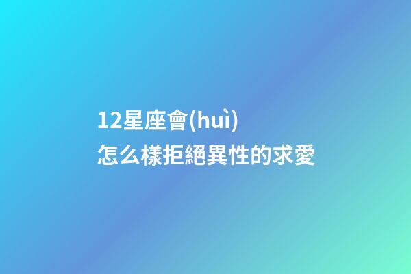12星座會(huì)怎么樣拒絕異性的求愛-第1張-星座運(yùn)勢(shì)-玄機(jī)派