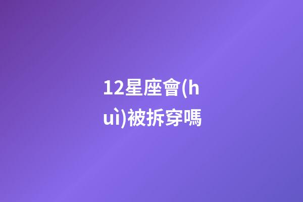 12星座會(huì)被拆穿嗎-第1張-星座運(yùn)勢-玄機(jī)派