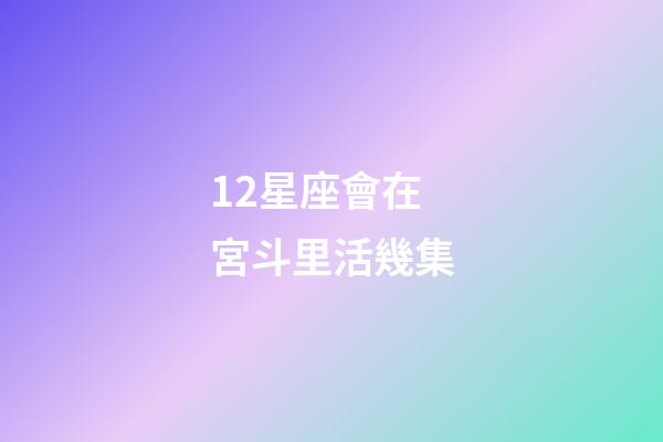 12星座會在宮斗里活幾集-第1張-星座運勢-玄機派