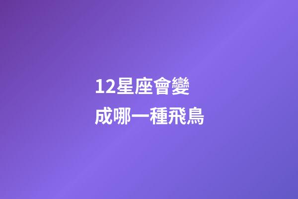 12星座會變成哪一種飛鳥-第1張-星座運勢-玄機派