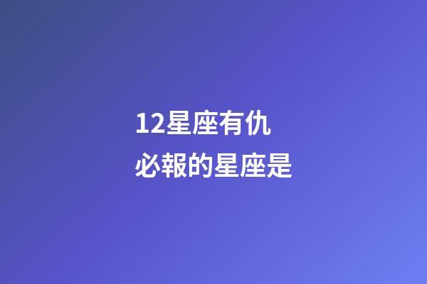 12星座有仇必報的星座是-第1張-星座運勢-玄機派