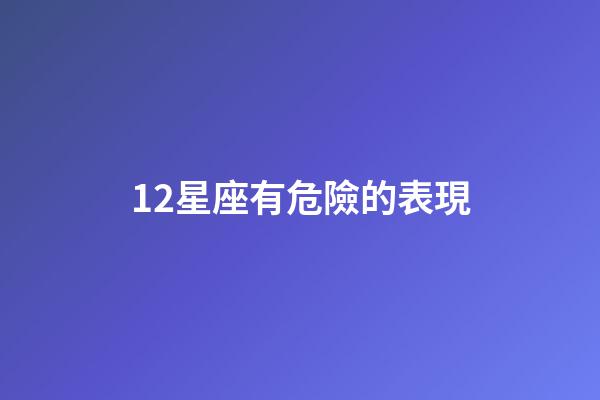 12星座有危險的表現-第1張-星座運勢-玄機派