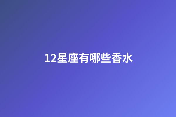 12星座有哪些香水-第1張-星座運勢-玄機派
