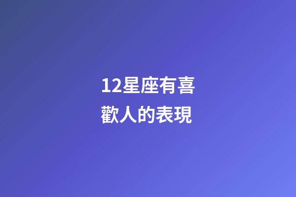 12星座有喜歡人的表現-第1張-星座運勢-玄機派