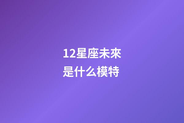 12星座未來是什么模特-第1張-星座運勢-玄機派