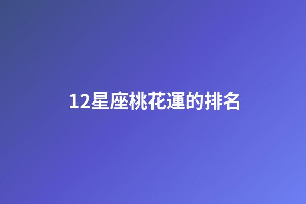 12星座桃花運的排名-第1張-星座運勢-玄機派