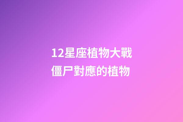 12星座植物大戰僵尸對應的植物-第1張-星座運勢-玄機派