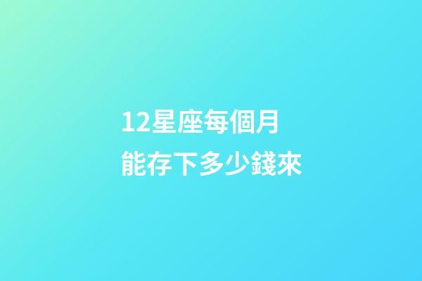 12星座每個月能存下多少錢來-第1張-星座運勢-玄機派
