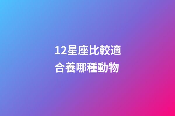 12星座比較適合養哪種動物-第1張-星座運勢-玄機派