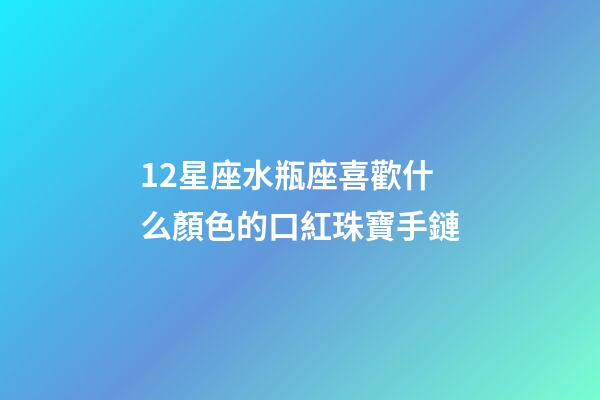 12星座水瓶座喜歡什么顏色的口紅珠寶手鏈-第1張-星座運勢-玄機派
