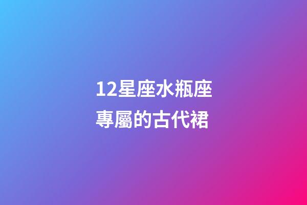 12星座水瓶座專屬的古代裙-第1張-星座運勢-玄機派