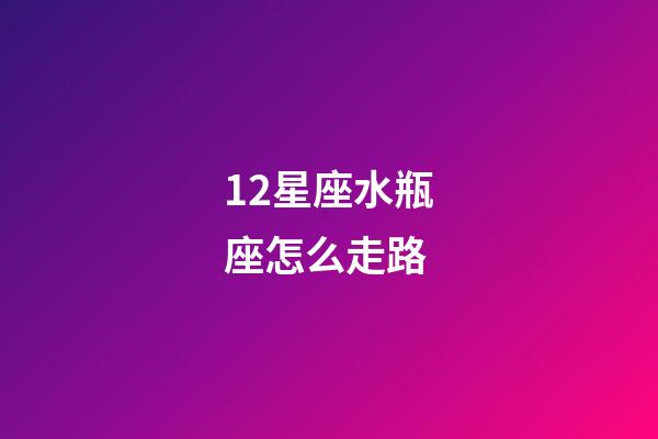 12星座水瓶座怎么走路-第1張-星座運勢-玄機派