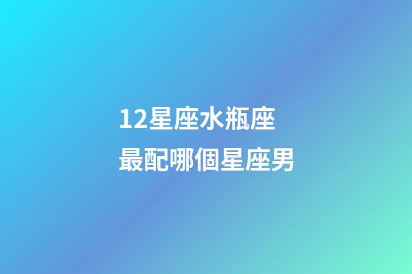 12星座水瓶座最配哪個星座男-第1張-星座運勢-玄機派