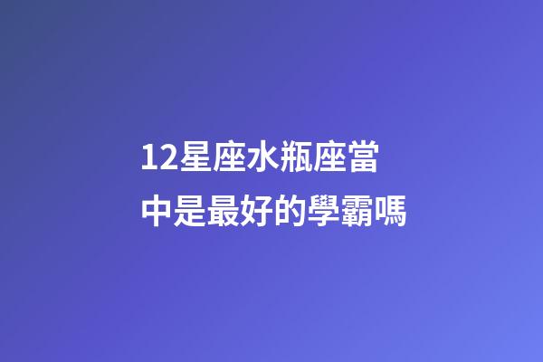 12星座水瓶座當中是最好的學霸嗎-第1張-星座運勢-玄機派