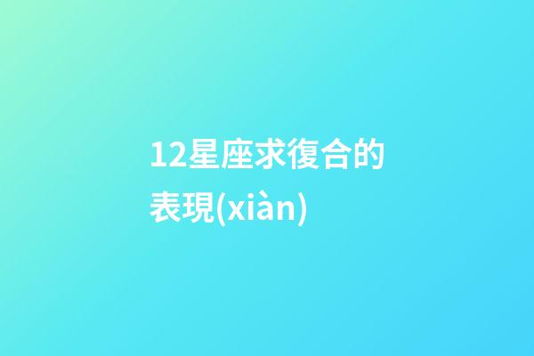 12星座求復合的表現(xiàn)-第1張-星座運勢-玄機派