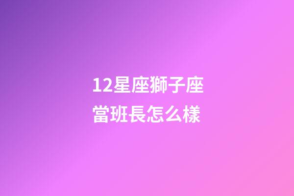 12星座獅子座當班長怎么樣-第1張-星座運勢-玄機派