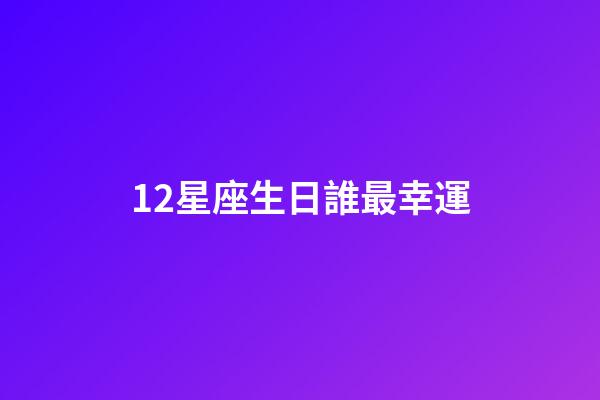 12星座生日誰最幸運-第1張-星座運勢-玄機派