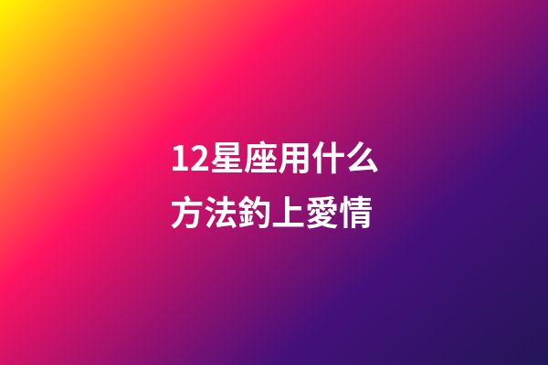 12星座用什么方法釣上愛情-第1張-星座運勢-玄機派