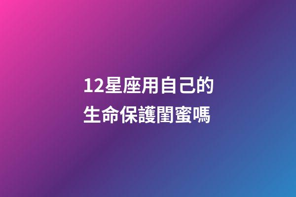 12星座用自己的生命保護閨蜜嗎-第1張-星座運勢-玄機派