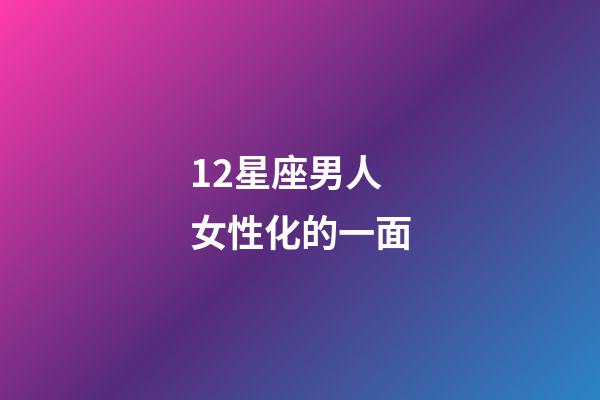 12星座男人女性化的一面-第1張-星座運勢-玄機派