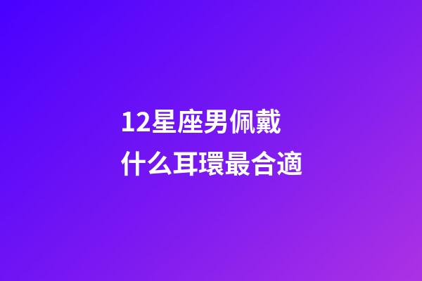 12星座男佩戴什么耳環最合適-第1張-星座運勢-玄機派