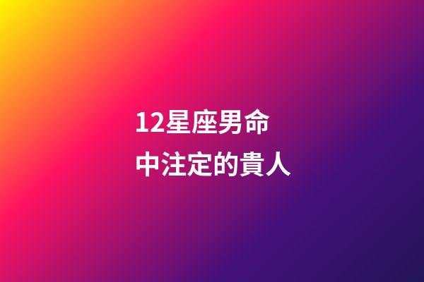 12星座男命中注定的貴人-第1張-星座運(yùn)勢(shì)-玄機(jī)派