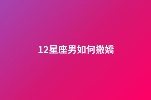 12星座男如何撒嬌-第1張-星座運勢-玄機派