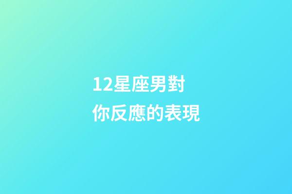 12星座男對你反應的表現-第1張-星座運勢-玄機派