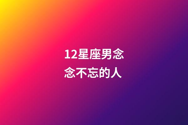 12星座男念念不忘的人-第1張-星座運(yùn)勢(shì)-玄機(jī)派