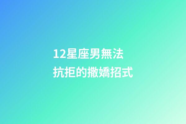 12星座男無法抗拒的撒嬌招式