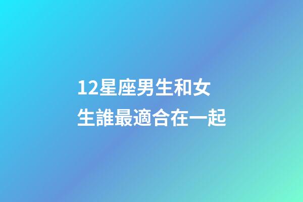 12星座男生和女生誰最適合在一起-第1張-星座運勢-玄機派