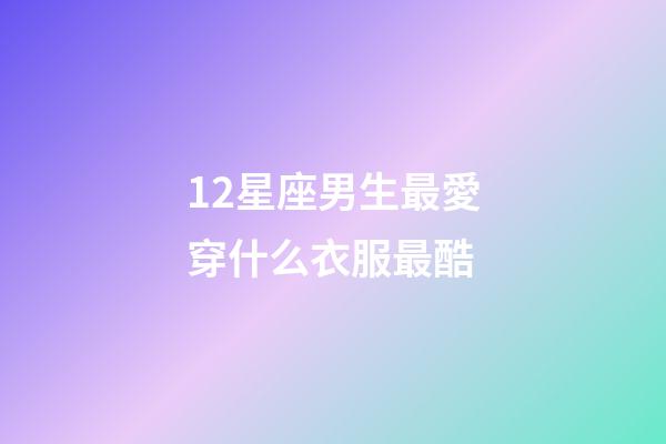 12星座男生最愛穿什么衣服最酷