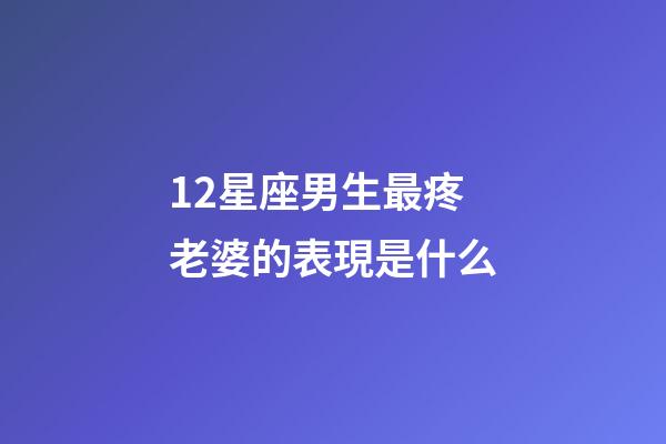 12星座男生最疼老婆的表現是什么-第1張-星座運勢-玄機派