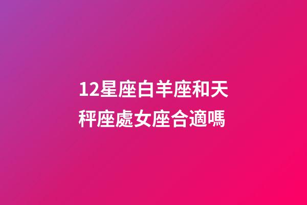 12星座白羊座和天秤座處女座合適嗎-第1張-星座運(yùn)勢-玄機(jī)派
