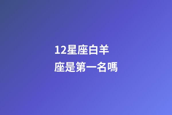 12星座白羊座是第一名嗎-第1張-星座運勢-玄機派
