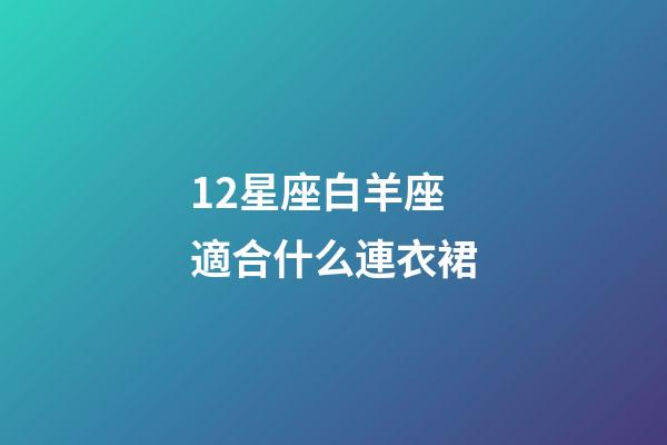 12星座白羊座適合什么連衣裙-第1張-星座運勢-玄機派