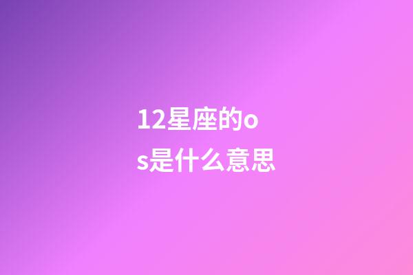12星座的os是什么意思-第1張-星座運勢-玄機派