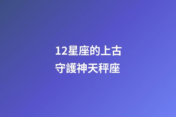 12星座的上古守護神天秤座-第1張-星座運勢-玄機派