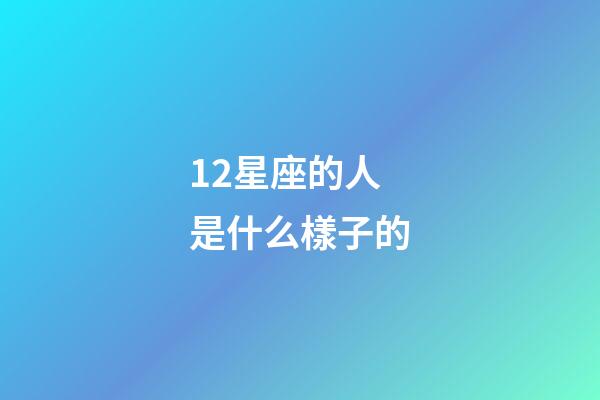 12星座的人是什么樣子的-第1張-星座運勢-玄機派