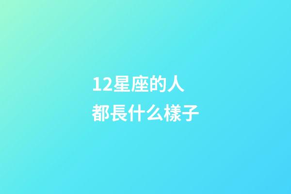 12星座的人都長什么樣子-第1張-星座運勢-玄機派