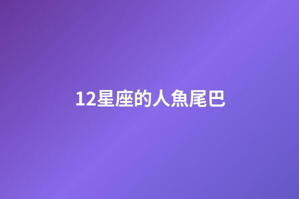 12星座的人魚尾巴-第1張-星座運勢-玄機派