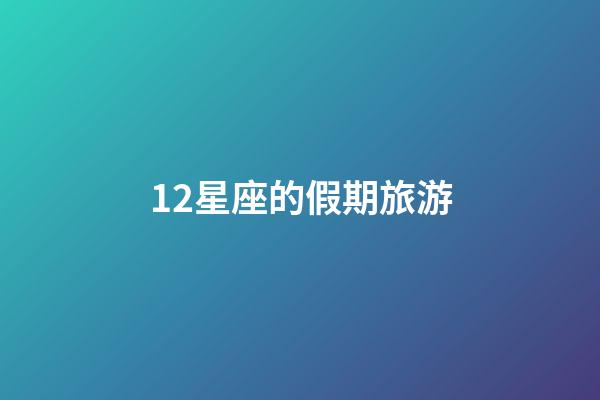 12星座的假期旅游-第1張-星座運勢-玄機派