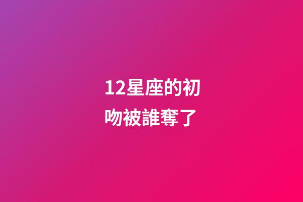 12星座的初吻被誰奪了-第1張-星座運勢-玄機派