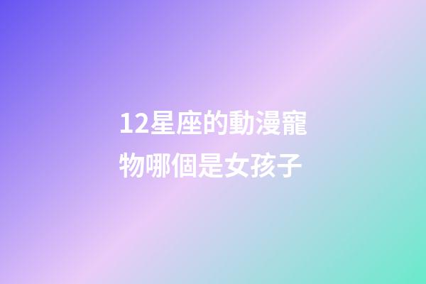 12星座的動漫寵物哪個是女孩子-第1張-星座運勢-玄機派