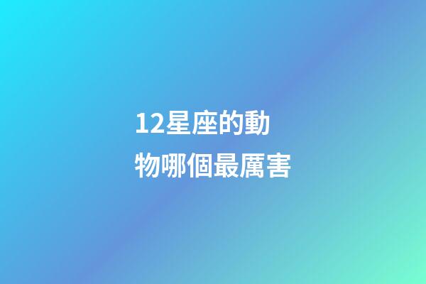 12星座的動物哪個最厲害-第1張-星座運勢-玄機派