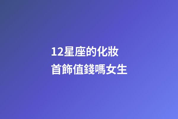 12星座的化妝首飾值錢嗎女生-第1張-星座運勢-玄機派